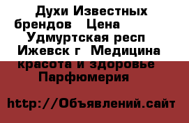 Духи Известных брендов › Цена ­ 1 500 - Удмуртская респ., Ижевск г. Медицина, красота и здоровье » Парфюмерия   